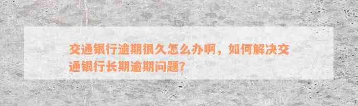 交通银行逾期很久怎么办啊，如何解决交通银行长期逾期问题？