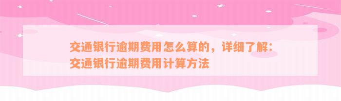 交通银行逾期费用怎么算的，详细了解：交通银行逾期费用计算方法