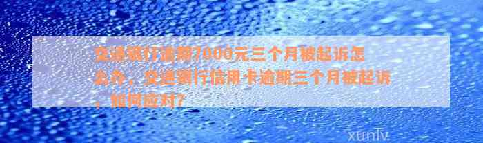 交通银行逾期7000元三个月被起诉怎么办，交通银行信用卡逾期三个月被起诉，如何应对？