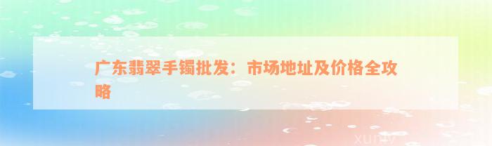 广东翡翠手镯批发：市场地址及价格全攻略