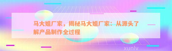 马大姐厂家，揭秘马大姐厂家：从源头了解产品制作全过程