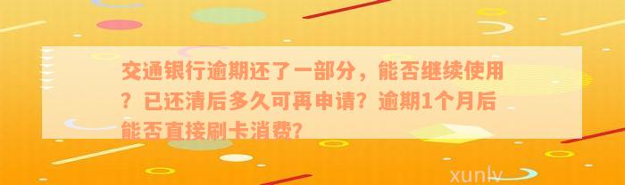 交通银行逾期还了一部分，能否继续使用？已还清后多久可再申请？逾期1个月后能否直接刷卡消费？