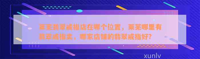 莱芜翡翠戒指店在哪个位置，莱芜哪里有翡翠戒指卖，哪家店铺的翡翠戒指好？