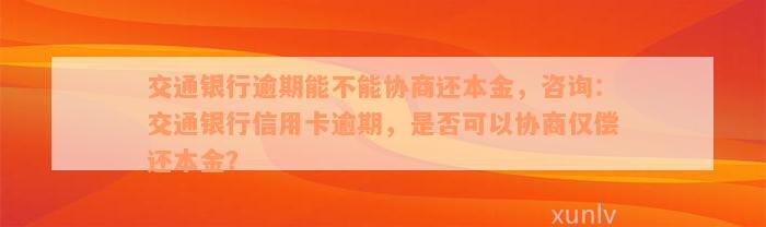 交通银行逾期能不能协商还本金，咨询：交通银行信用卡逾期，是否可以协商仅偿还本金？