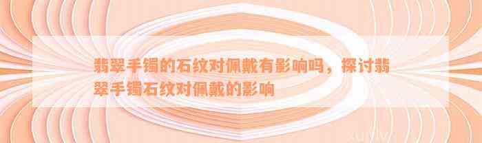 翡翠手镯的石纹对佩戴有影响吗，探讨翡翠手镯石纹对佩戴的影响