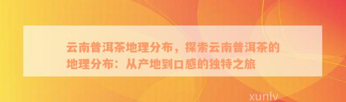 云南普洱茶地理分布，探索云南普洱茶的地理分布：从产地到口感的独特之旅