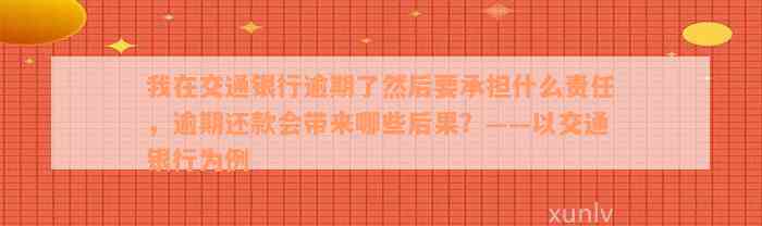 我在交通银行逾期了然后要承担什么责任，逾期还款会带来哪些后果？——以交通银行为例