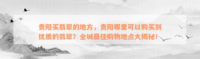 贵阳买翡翠的地方，贵阳哪里可以购买到优质的翡翠？全城最佳购物地点大揭秘！