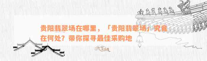 贵阳翡翠场在哪里，「贵阳翡翠场」究竟在何处？带你探寻最佳采购地