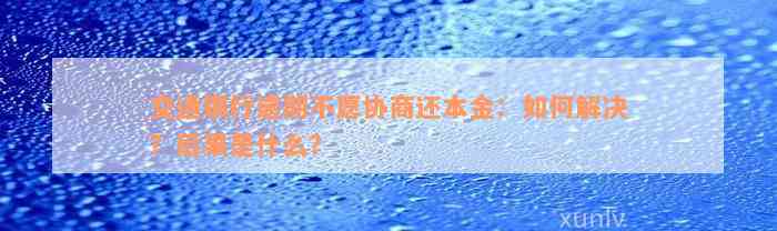 交通银行逾期不愿协商还本金：如何解决？后果是什么？