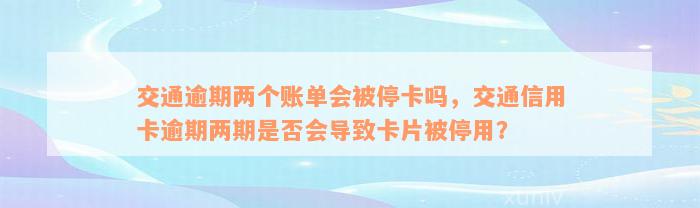 交通逾期两个账单会被停卡吗，交通信用卡逾期两期是否会导致卡片被停用？