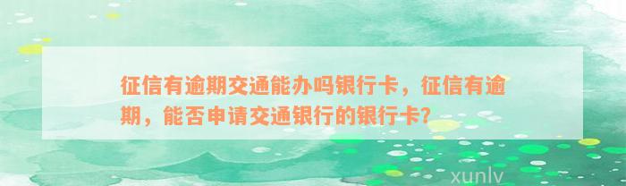 征信有逾期交通能办吗银行卡，征信有逾期，能否申请交通银行的银行卡？