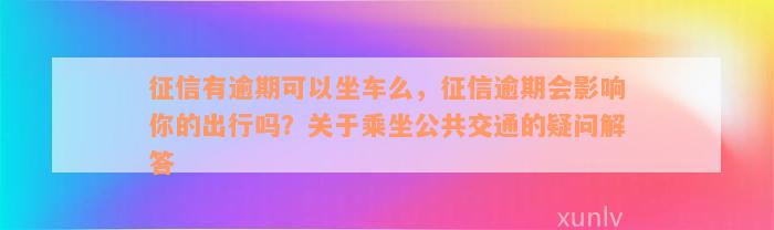 征信有逾期可以坐车么，征信逾期会影响你的出行吗？关于乘坐公共交通的疑问解答