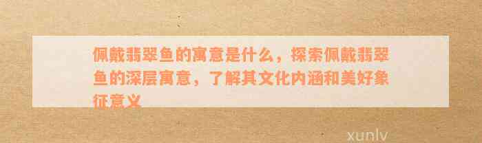 佩戴翡翠鱼的寓意是什么，探索佩戴翡翠鱼的深层寓意，了解其文化内涵和美好象征意义