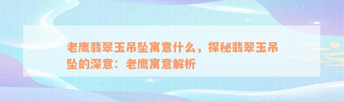 老鹰翡翠玉吊坠寓意什么，探秘翡翠玉吊坠的深意：老鹰寓意解析