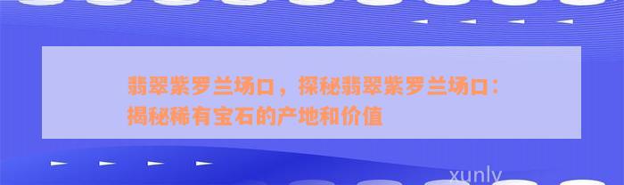 翡翠紫罗兰场口，探秘翡翠紫罗兰场口：揭秘稀有宝石的产地和价值