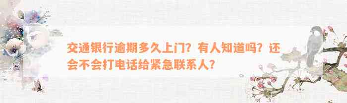 交通银行逾期多久上门？有人知道吗？还会不会打电话给紧急联系人？