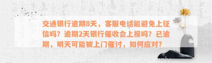 交通银行逾期8天，客服电话能避免上征信吗？逾期2天银行催收会上报吗？已逾期，明天可能被上门催讨，如何应对？