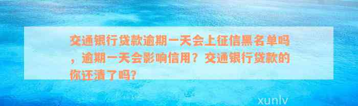 交通银行贷款逾期一天会上征信黑名单吗，逾期一天会影响信用？交通银行贷款的你还清了吗？