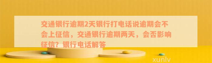 交通银行逾期2天银行打电话说逾期会不会上征信，交通银行逾期两天，会否影响征信？银行电话解答