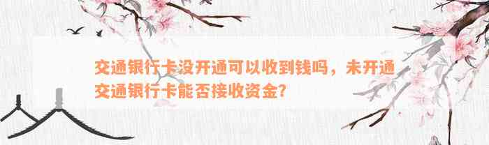 交通银行卡没开通可以收到钱吗，未开通交通银行卡能否接收资金？