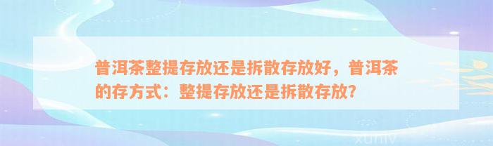 普洱茶整提存放还是拆散存放好，普洱茶的存方式：整提存放还是拆散存放？