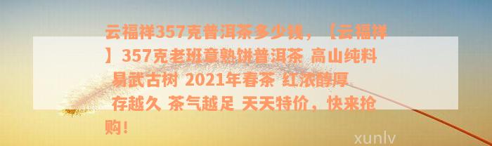 云福祥357克普洱茶多少钱，【云福祥】357克老班章熟饼普洱茶 高山纯料 易武古树 2021年春茶 红浓醇厚 存越久 茶气越足 天天特价，快来抢购！