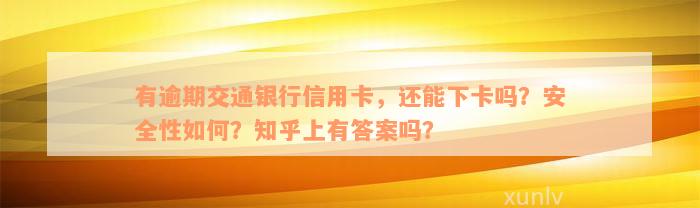 有逾期交通银行信用卡，还能下卡吗？安全性如何？知乎上有答案吗？