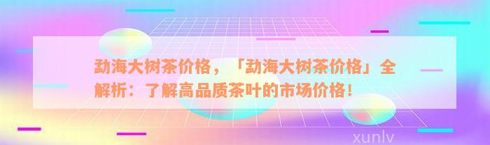 勐海大树茶价格，「勐海大树茶价格」全解析：了解高品质茶叶的市场价格！