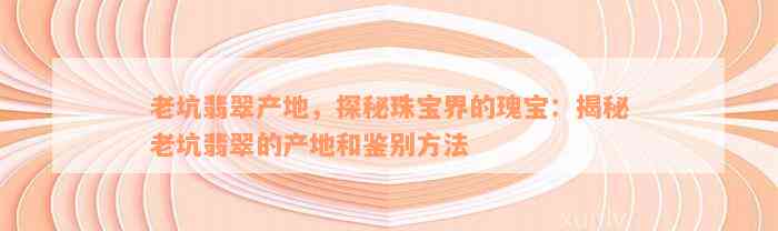 老坑翡翠产地，探秘珠宝界的瑰宝：揭秘老坑翡翠的产地和鉴别方法