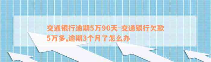 交通银行逾期5万90天-交通银行欠款5万多,逾期3个月了怎么办