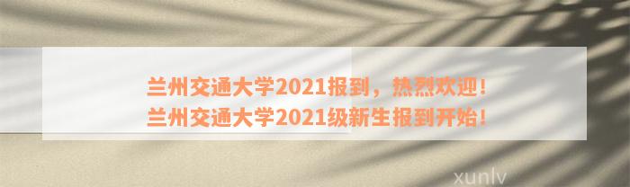 兰州交通大学2021报到，热烈欢迎！兰州交通大学2021级新生报到开始！