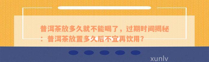 普洱茶放多久就不能喝了，过期时间揭秘：普洱茶放置多久后不宜再饮用？