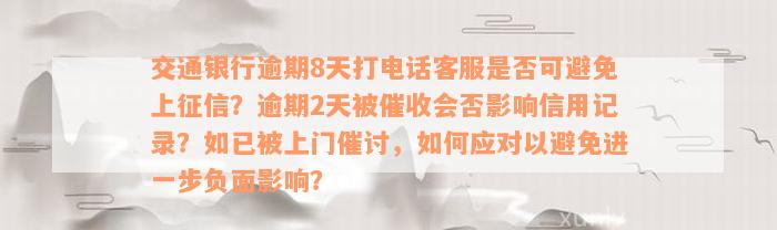 交通银行逾期8天打电话客服是否可避免上征信？逾期2天被催收会否影响信用记录？如已被上门催讨，如何应对以避免进一步负面影响？