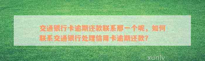 交通银行卡逾期还款联系那一个呢，如何联系交通银行处理信用卡逾期还款？