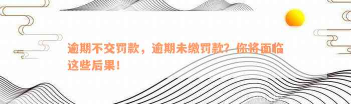 逾期不交罚款，逾期未缴罚款？你将面临这些后果！