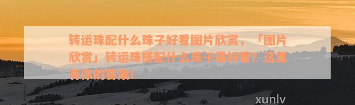 转运珠配什么珠子好看图片欣赏，「图片欣赏」转运珠搭配什么珠子最好看？这里有你的答案！