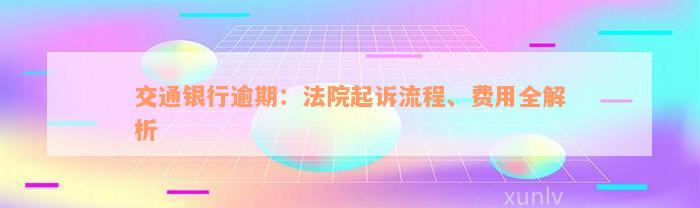 交通银行逾期：法院起诉流程、费用全解析