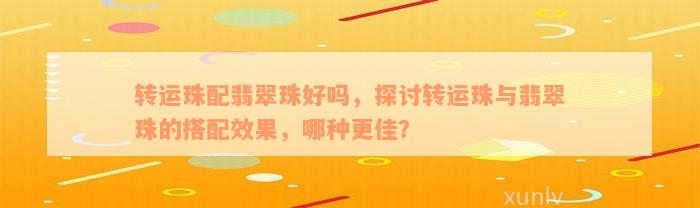 转运珠配翡翠珠好吗，探讨转运珠与翡翠珠的搭配效果，哪种更佳？