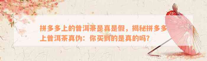 拼多多上的普洱茶是真是假，揭秘拼多多上普洱茶真伪：你买到的是真的吗？