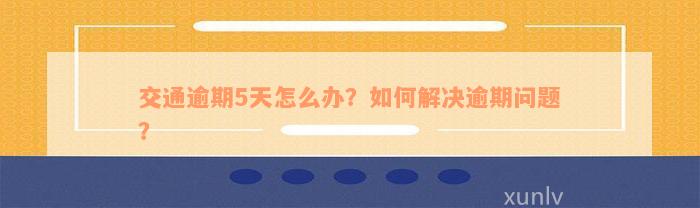 交通逾期5天怎么办？如何解决逾期问题？