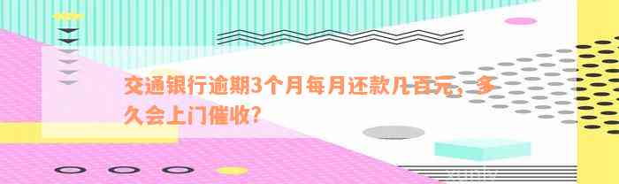 交通银行逾期3个月每月还款几百元，多久会上门催收?