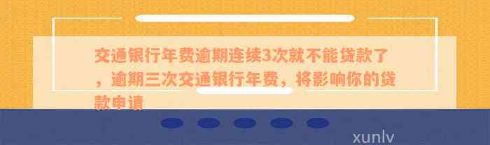 交通银行年费逾期连续3次就不能贷款了，逾期三次交通银行年费，将影响你的贷款申请