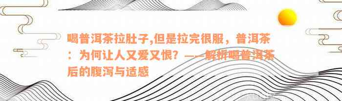 喝普洱茶拉肚子,但是拉完很服，普洱茶：为何让人又爱又恨？——解析喝普洱茶后的腹泻与适感