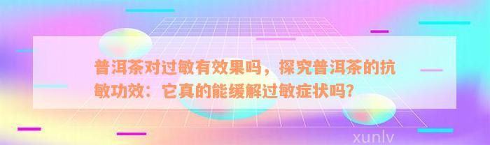 普洱茶对过敏有效果吗，探究普洱茶的抗敏功效：它真的能缓解过敏症状吗？