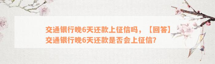 交通银行晚6天还款上征信吗，【回答】交通银行晚6天还款是否会上征信？