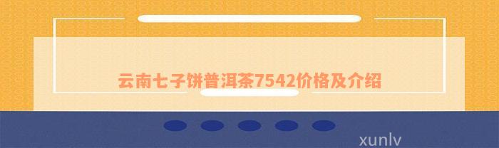 云南七子饼普洱茶7542价格及介绍