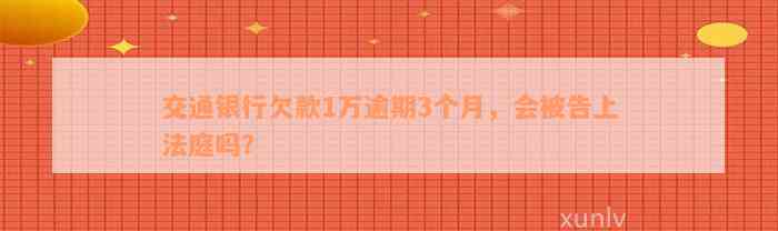 交通银行欠款1万逾期3个月，会被告上法庭吗？