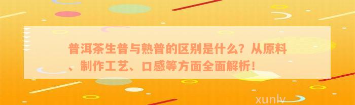 普洱茶生普与熟普的区别是什么？从原料、制作工艺、口感等方面全面解析！