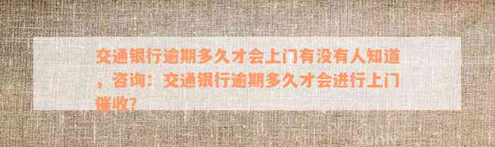 交通银行逾期多久才会上门有没有人知道，咨询：交通银行逾期多久才会进行上门催收？